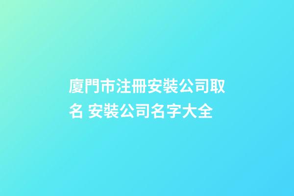 廈門市注冊安裝公司取名 安裝公司名字大全